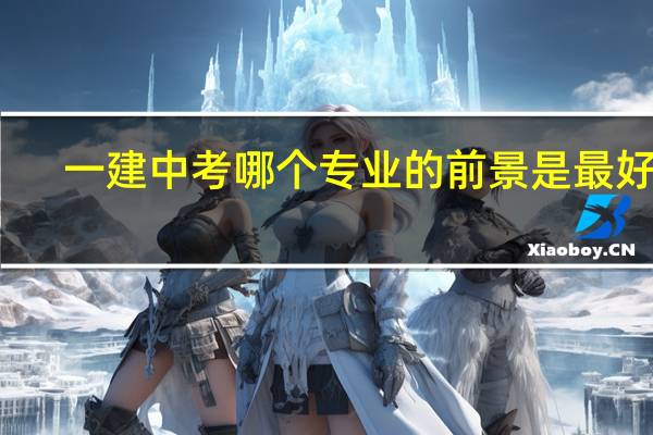 一建中考哪个专业的前景是最好的
