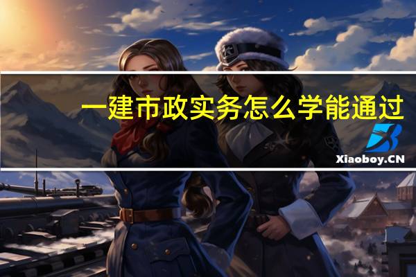 一建市政实务怎么学能通过