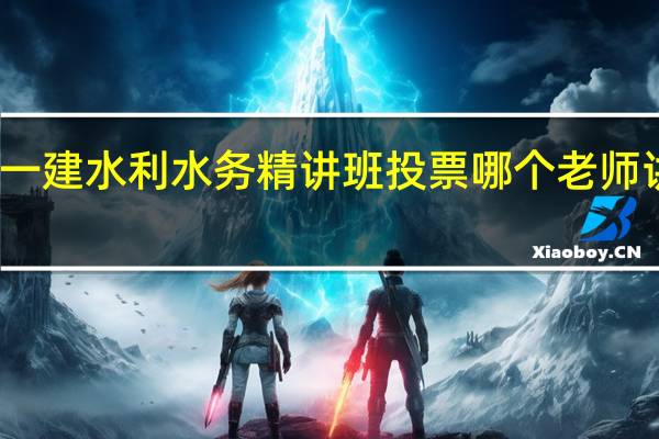 一建水利水务精讲班投票哪个老师讲得好