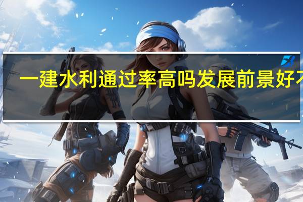 一建水利通过率高吗 发展前景好不好