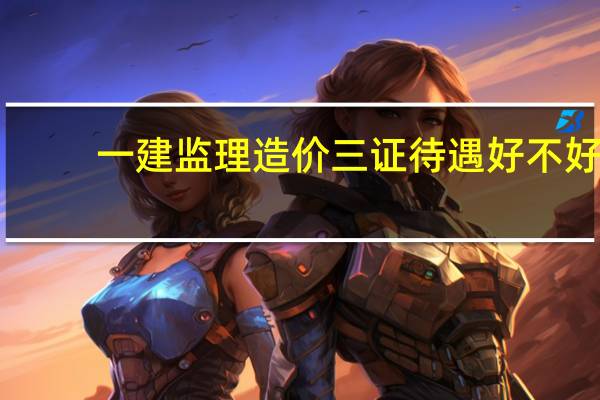 一建监理造价三证待遇好不好
