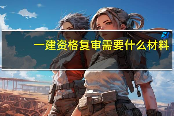 一建资格复审需要什么材料