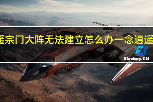 一念逍遥宗门大阵无法建立怎么办 一念逍遥宗门强大好处