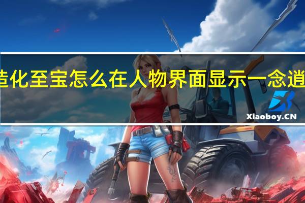 一念逍遥造化至宝怎么在人物界面显示 一念逍遥造化图怎么得