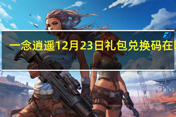 一念逍遥12月23日礼包兑换码在哪领-12月23日礼包兑换码领取