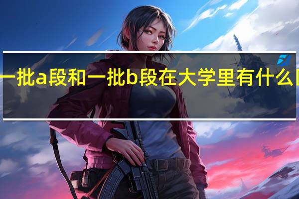 一批a段和一批b段在大学里有什么区别吗