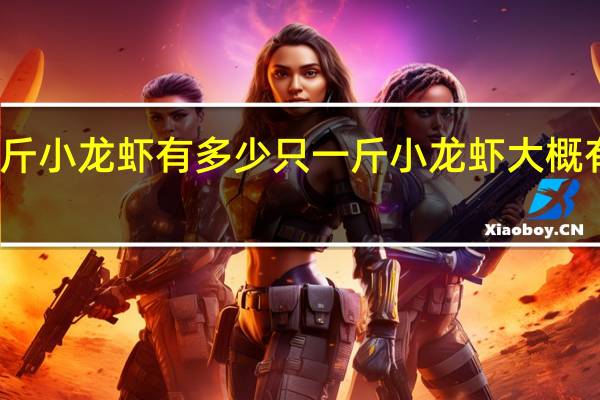 一斤小龙虾有多少只 一斤小龙虾大概有多少只