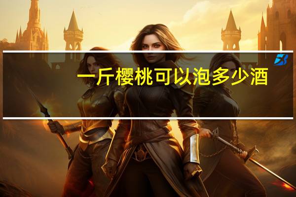 一斤樱桃可以泡多少酒