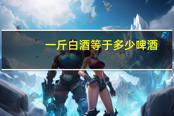 一斤白酒等于多少啤酒