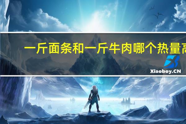 一斤面条和一斤牛肉哪个热量高
