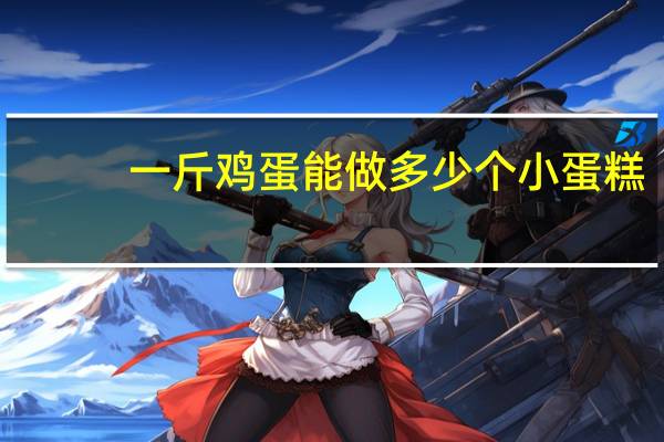 一斤鸡蛋能做多少个小蛋糕
