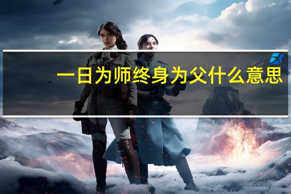 一日为师终身为父什么意思（一日为师,终身为父）