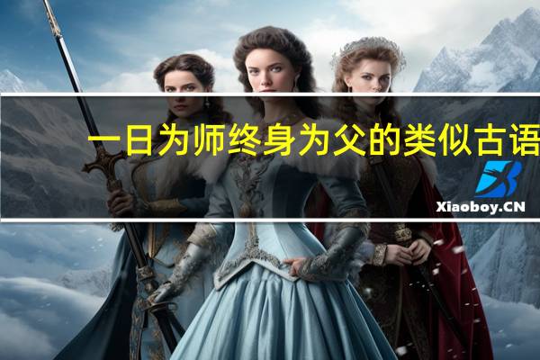 一日为师终身为父的类似古语（一日为师终身为父的意思）