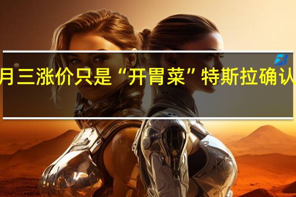 一月三涨价只是“开胃菜” 特斯拉确认Model 3/Y还要涨
