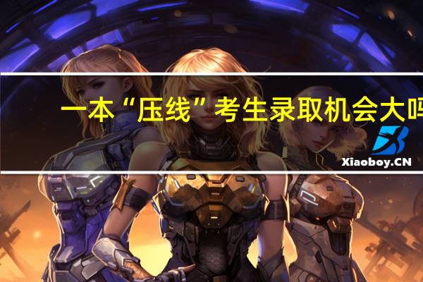 一本“压线”考生录取机会大吗