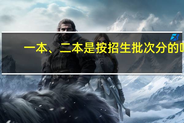 一本、二本是按招生批次分的吗