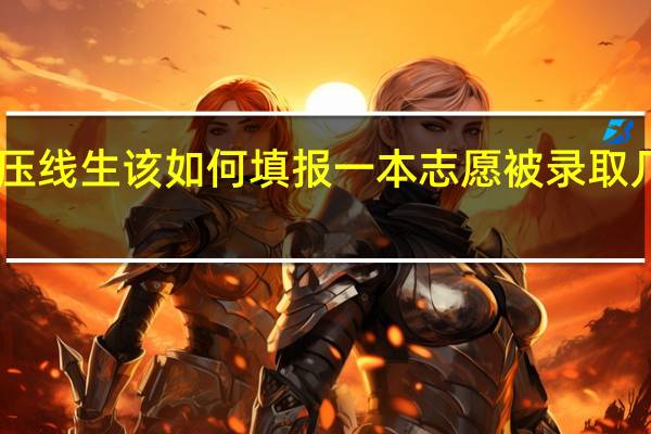 一本压线生该如何填报一本志愿被录取几率最大10