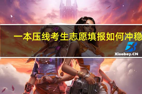 一本压线考生 志愿填报如何冲稳保