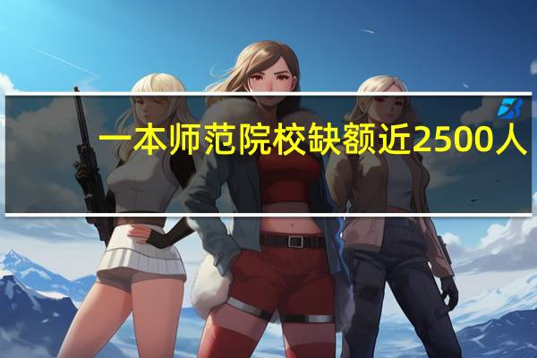 一本师范院校缺额近2500人,考生:为什么没人报,心理没点数吗