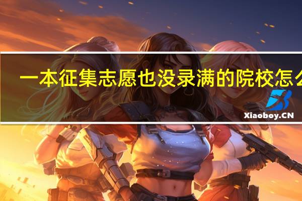 一本征集志愿也没录满的院校怎么办