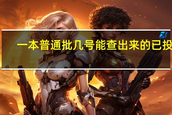 一本普通批几号能查出来的已投档