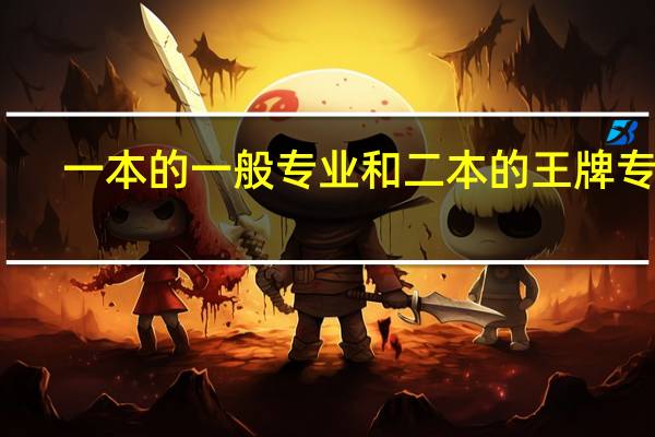 一本的一般专业和二本的王牌专业,你会如何进行选择