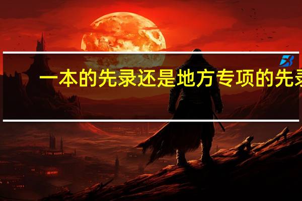 一本的先录还是地方专项的先录