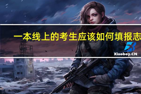 一本线上的考生应该如何填报志愿