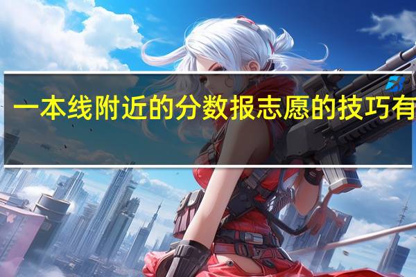 一本线附近的分数报志愿的技巧有哪些