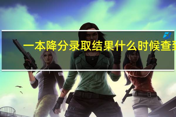 一本降分录取结果什么时候查到