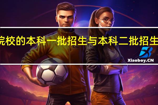 一本院校的本科一批招生与本科二批招生有什么区别