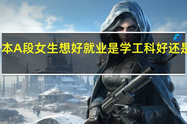 一本A段女生想好就业是学工科好还是文科好
