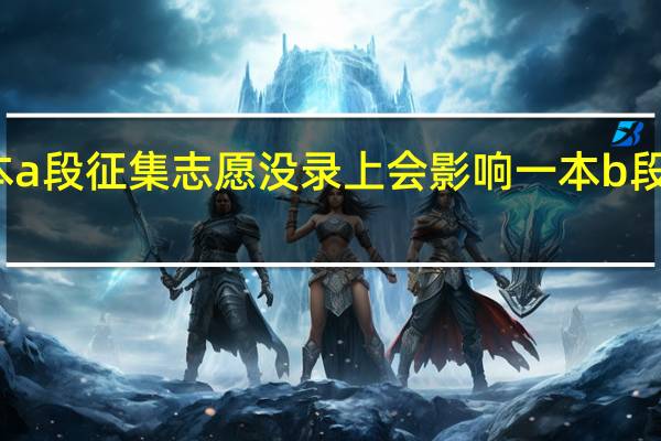 一本a段征集志愿没录上会影响一本b段的录取吗