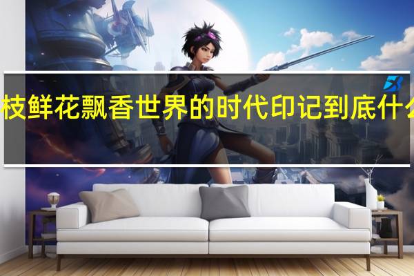 一枝鲜花飘香世界的时代印记 到底什么情况嘞