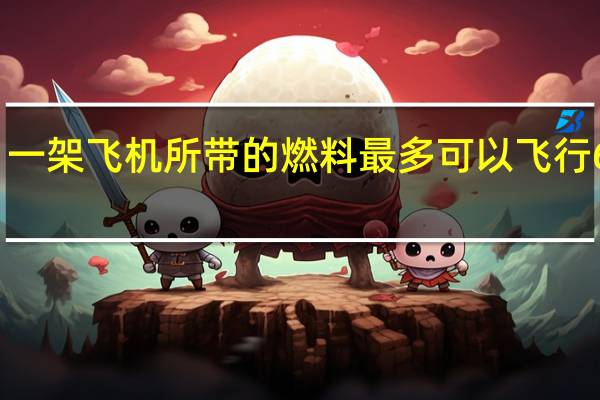 一架飞机所带的燃料最多可以飞行6小时