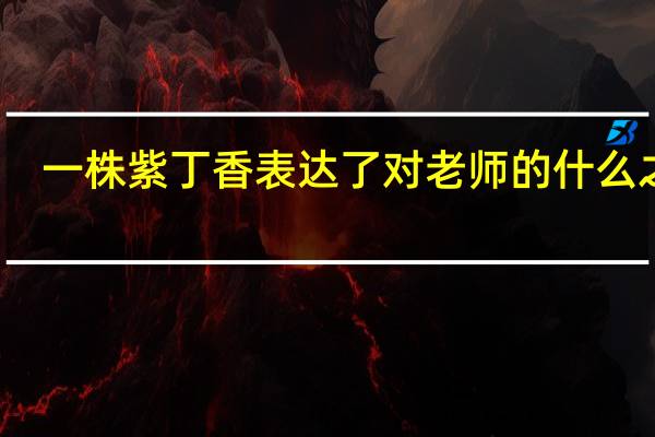 一株紫丁香表达了对老师的什么之情