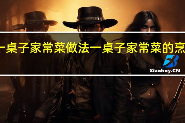 一桌子家常菜做法 一桌子家常菜的烹饪方法