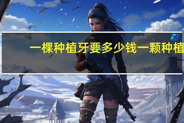 一棵种植牙要多少钱 一颗种植牙要多少钱