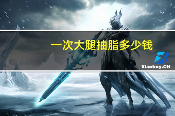 一次大腿抽脂多少钱？大腿吸脂多少钱呢