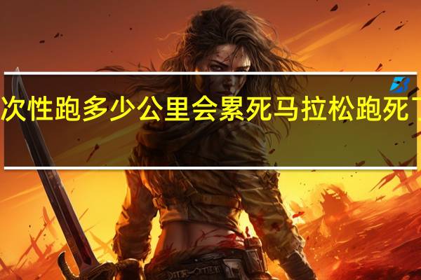 一次性跑多少公里会累死 马拉松跑死了多少人