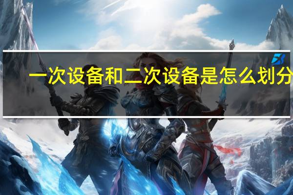 一次设备和二次设备是怎么划分的(什么是一次设备 什么是二次设备)