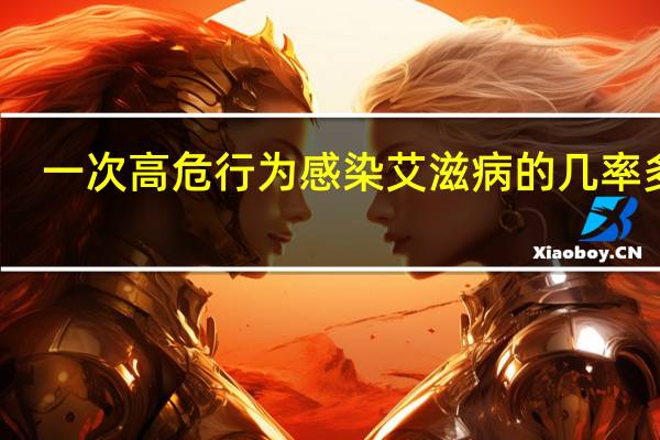 一次高危行为感染艾滋病的几率多大(一次高危行为感染艾滋病的几率)