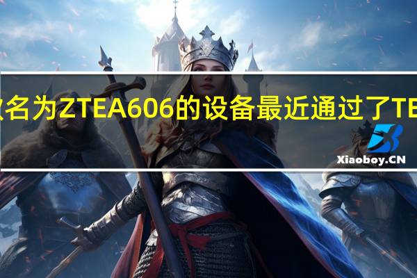 一款名为ZTEA606的设备最近通过了TENAA认证