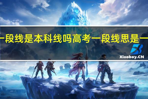 一段线是本科线吗高考一段线思是一本线吗