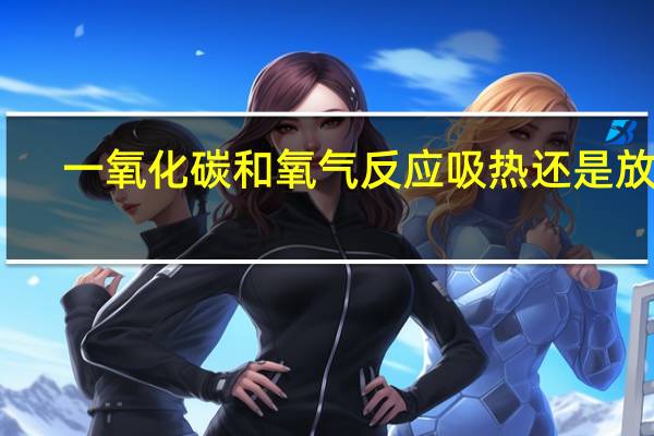 一氧化碳和氧气反应吸热还是放热
