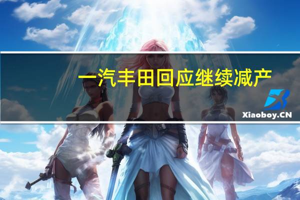 一汽丰田回应继续减产:正视经销商库存和资金压力确保销售质量