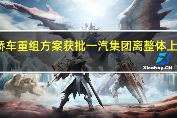 一汽轿车重组方案获批 一汽集团离整体上市还有多远?