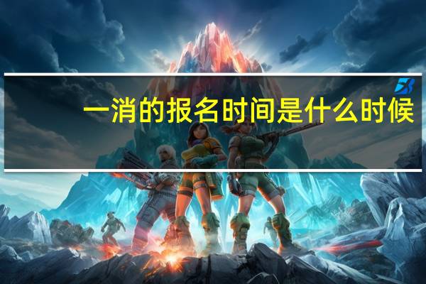一消的报名时间是什么时候