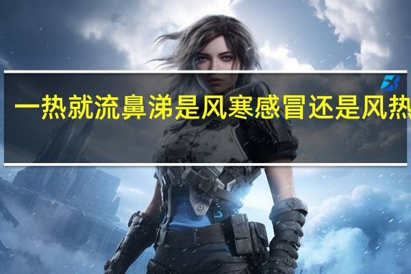 一热就流鼻涕是风寒感冒还是风热感冒