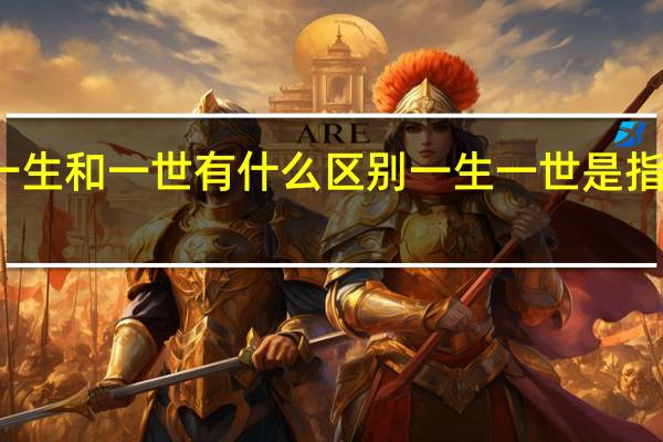 一生和一世有什么区别 一生一世是指多少年_